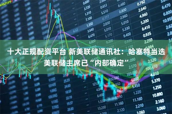 十大正规配资平台 新美联储通讯社：哈塞特当选美联储主席已“内部确定”