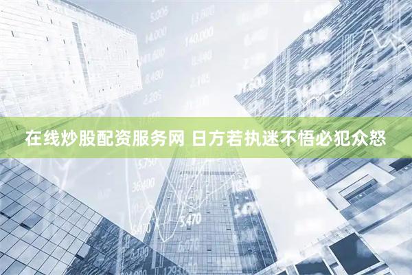在线炒股配资服务网 日方若执迷不悟必犯众怒