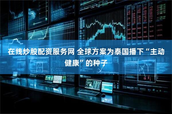 在线炒股配资服务网 全球方案为泰国播下“主动健康”的种子