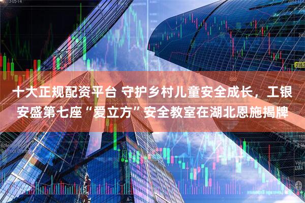十大正规配资平台 守护乡村儿童安全成长，工银安盛第七座“爱立方”安全教室在湖北恩施揭牌