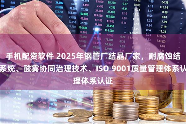 手机配资软件 2025年钢管厂结晶厂家，耐腐蚀结晶系统、酸雾协同治理技术、ISO 9001质量管理体系认证