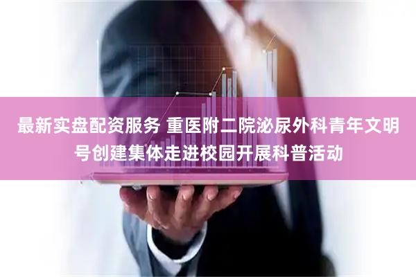最新实盘配资服务 重医附二院泌尿外科青年文明号创建集体走进校园开展科普活动