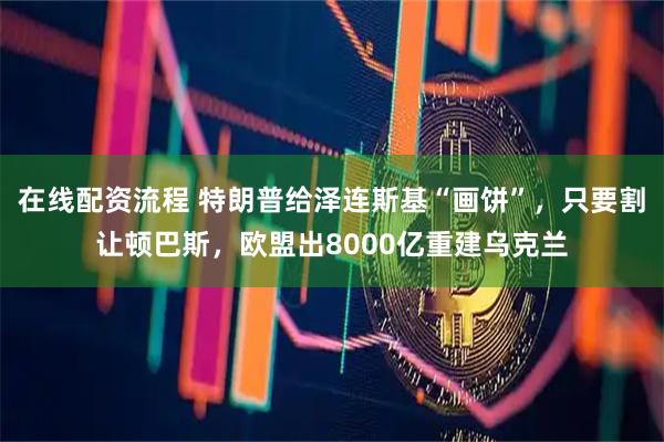 在线配资流程 特朗普给泽连斯基“画饼”，只要割让顿巴斯，欧盟出8000亿重建乌克兰