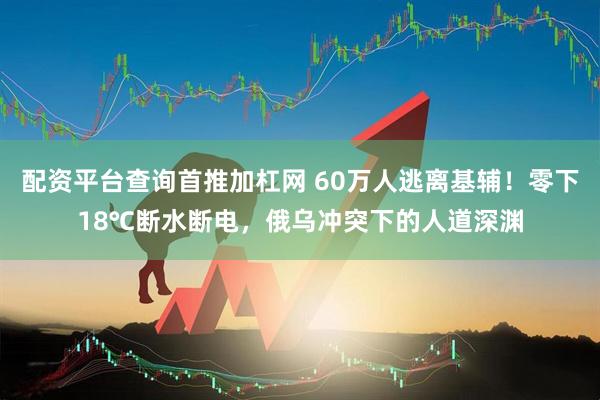 配资平台查询首推加杠网 60万人逃离基辅！零下18℃断水断电，俄乌冲突下的人道深渊