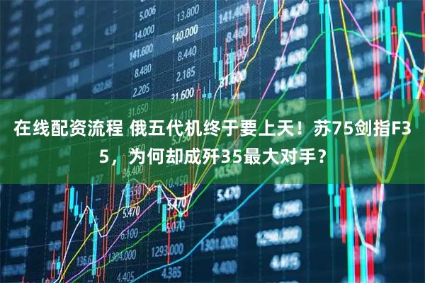 在线配资流程 俄五代机终于要上天！苏75剑指F35，为何却成歼35最大对手？