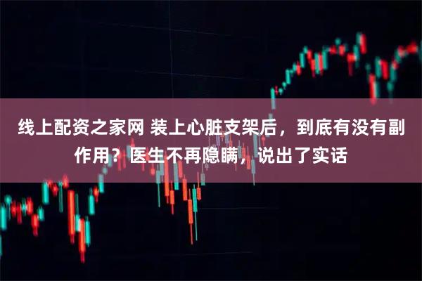 线上配资之家网 装上心脏支架后，到底有没有副作用？医生不再隐瞒，说出了实话