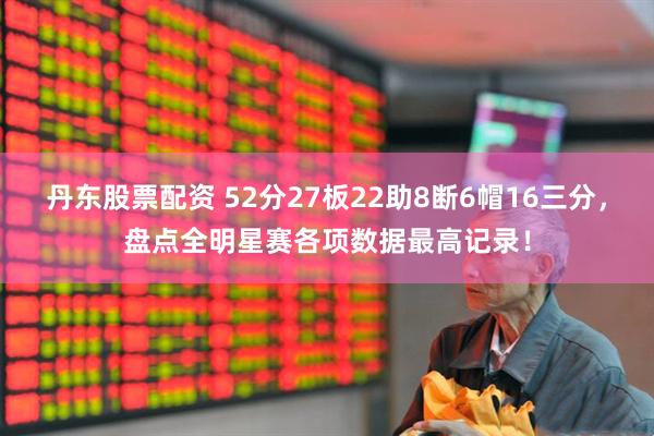 丹东股票配资 52分27板22助8断6帽16三分，盘点全明星赛各项数据最高记录！