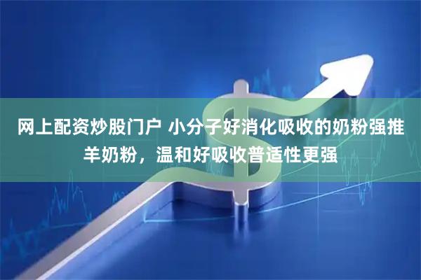 网上配资炒股门户 小分子好消化吸收的奶粉强推羊奶粉，温和好吸收普适性更强
