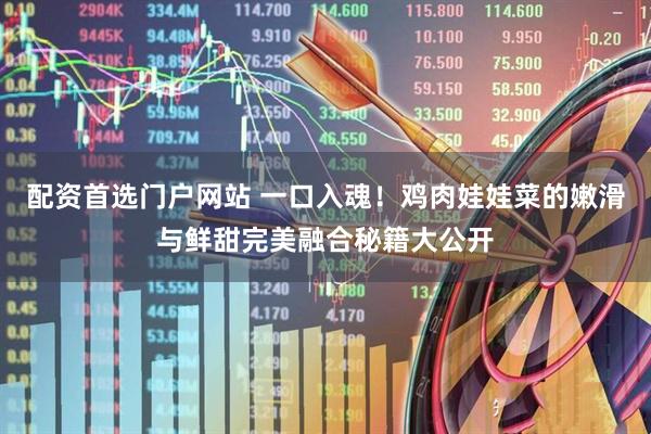 配资首选门户网站 一口入魂！鸡肉娃娃菜的嫩滑与鲜甜完美融合秘籍大公开