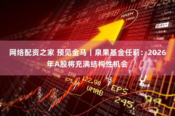 网络配资之家 预见金马｜泉果基金任莉：2026年A股将充满结构性机会