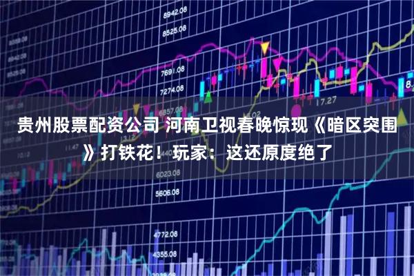 贵州股票配资公司 河南卫视春晚惊现《暗区突围》打铁花！玩家：这还原度绝了