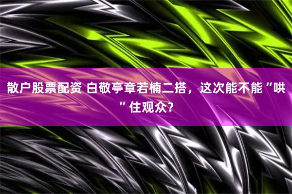 散户股票配资 白敬亭章若楠二搭，这次能不能“哄”住观众？