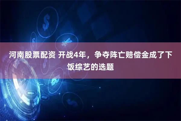 河南股票配资 开战4年，争夺阵亡赔偿金成了下饭综艺的选题