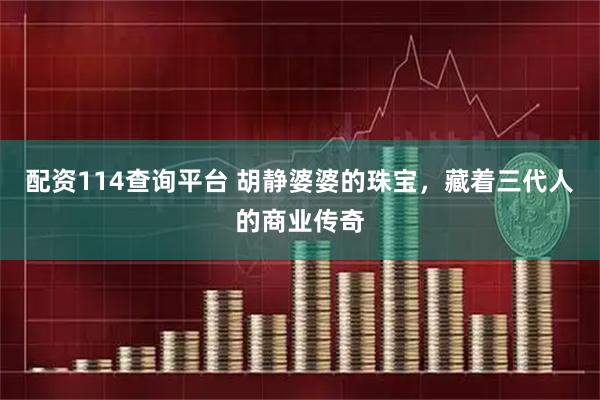 配资114查询平台 胡静婆婆的珠宝，藏着三代人的商业传奇