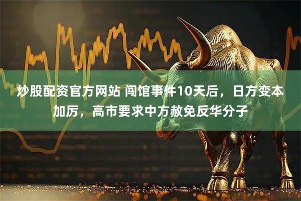 炒股配资官方网站 闯馆事件10天后，日方变本加厉，高市要求中方赦免反华分子