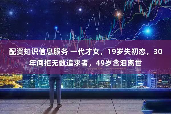 配资知识信息服务 一代才女，19岁失初恋，30年间拒无数追求者，49岁含泪离世