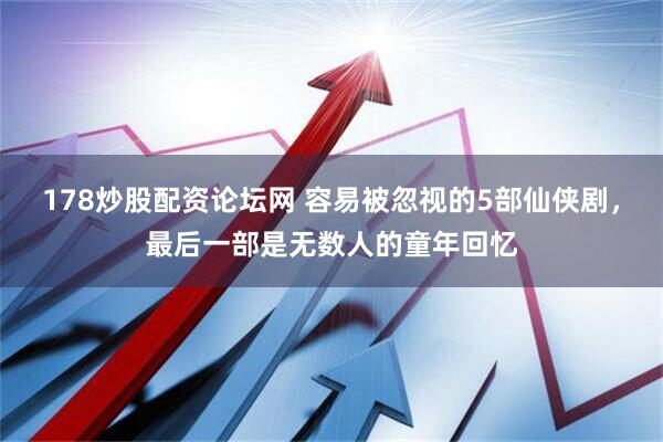 178炒股配资论坛网 容易被忽视的5部仙侠剧，最后一部是无数人的童年回忆