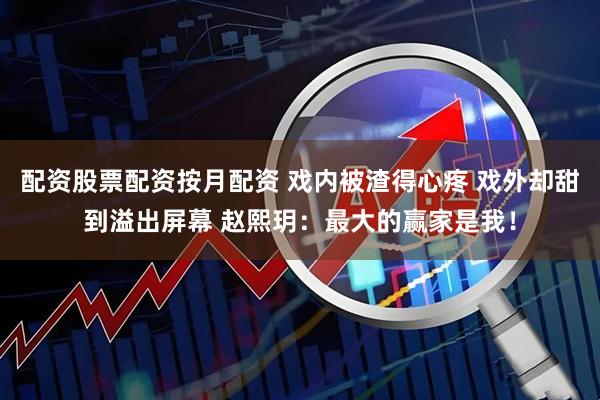 配资股票配资按月配资 戏内被渣得心疼 戏外却甜到溢出屏幕 赵熙玥：最大的赢家是我！