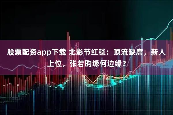 股票配资app下载 北影节红毯：顶流缺席，新人上位，张若昀缘何边缘？