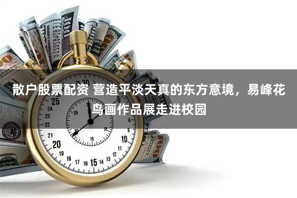 散户股票配资 营造平淡天真的东方意境,易峰花鸟画作品展走进校园