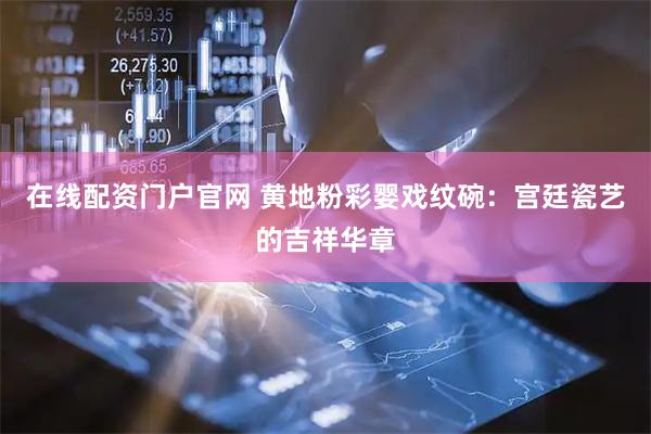 在线配资门户官网 黄地粉彩婴戏纹碗：宫廷瓷艺的吉祥华章