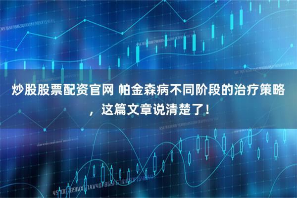 炒股股票配资官网 帕金森病不同阶段的治疗策略，这篇文章说清楚了！