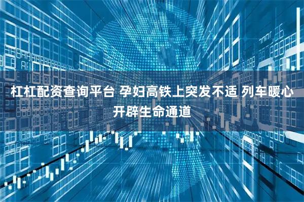 杠杠配资查询平台 孕妇高铁上突发不适 列车暖心开辟生命通道
