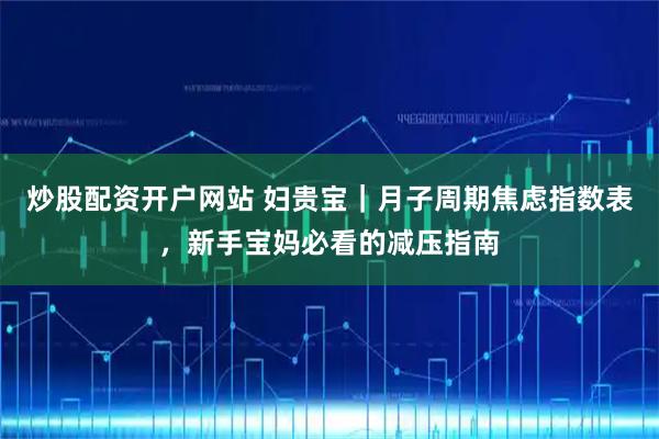 炒股配资开户网站 妇贵宝｜月子周期焦虑指数表，新手宝妈必看的减压指南