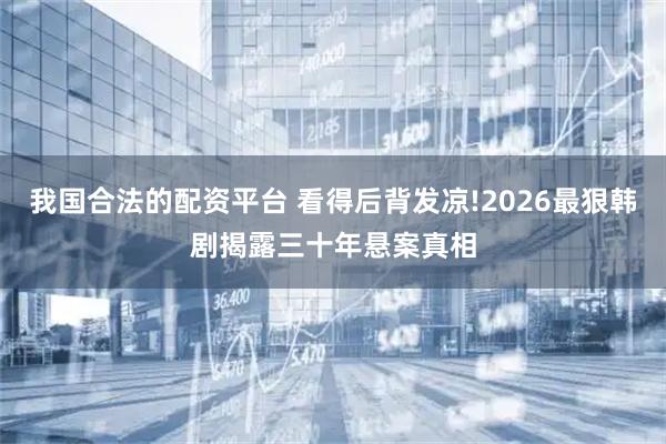 我国合法的配资平台 看得后背发凉!2026最狠韩剧揭露三十年悬案真相