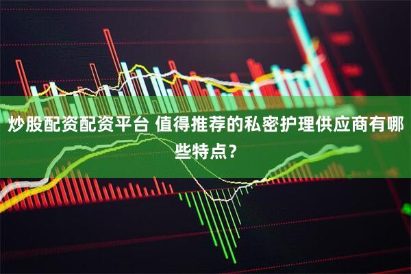 炒股配资配资平台 值得推荐的私密护理供应商有哪些特点？