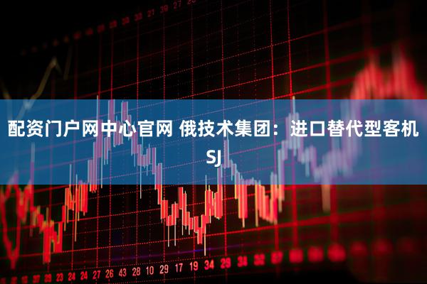 配资门户网中心官网 俄技术集团：进口替代型客机SJ