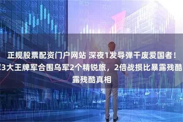 正规股票配资门户网站 深夜1发导弹干废爱国者！俄军3大王牌军合围乌军2个精锐旅，2倍战损比暴露残酷真相