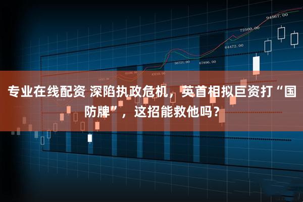 专业在线配资 深陷执政危机，英首相拟巨资打“国防牌”，这招能救他吗？