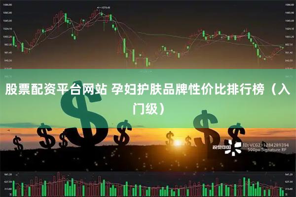 股票配资平台网站 孕妇护肤品牌性价比排行榜（入门级）