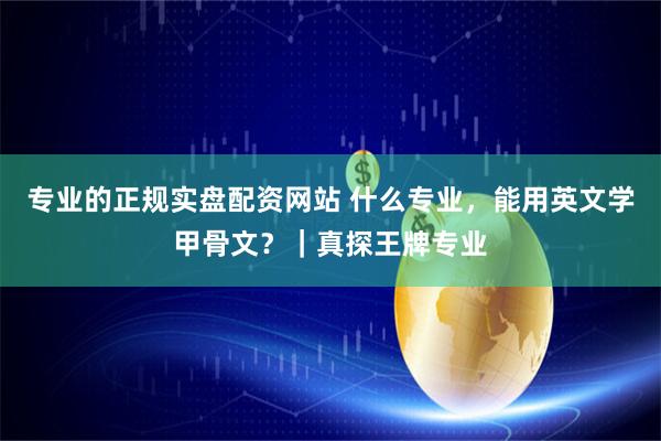 专业的正规实盘配资网站 什么专业，能用英文学甲骨文？｜真探王牌专业