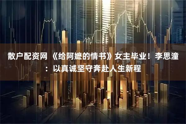 散户配资网 《给阿嬷的情书》女主毕业！李思潼：以真诚坚守奔赴人生新程