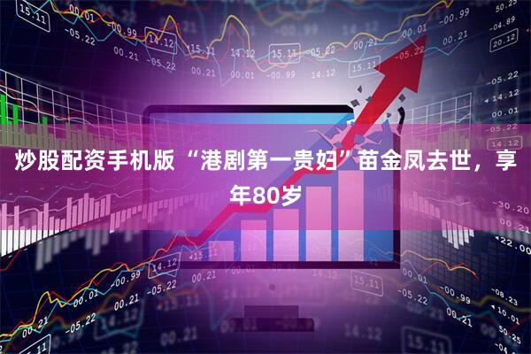 炒股配资手机版 “港剧第一贵妇”苗金凤去世，享年80岁