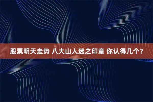 股票明天走势 八大山人迷之印章 你认得几个？