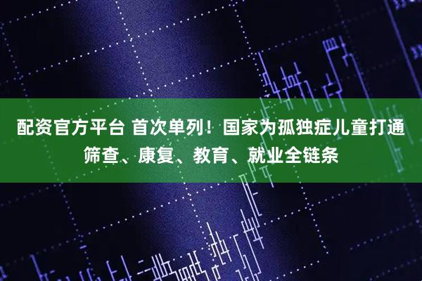 配资官方平台 首次单列！国家为孤独症儿童打通筛查、康复、教育、就业全链条