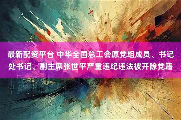 最新配资平台 中华全国总工会原党组成员、书记处书记、副主席张世平严重违纪违法被开除党籍