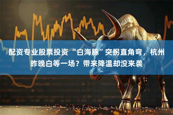 配资专业股票投资 “白海豚”突拐直角弯，杭州昨晚白等一场？带来降温却没来袭