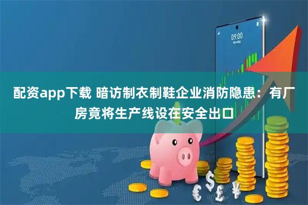 配资app下载 暗访制衣制鞋企业消防隐患：有厂房竟将生产线设在安全出口
