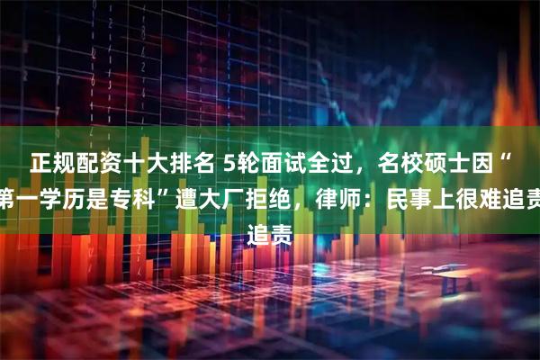 正规配资十大排名 5轮面试全过，名校硕士因“第一学历是专科”遭大厂拒绝，律师：民事上很难追责