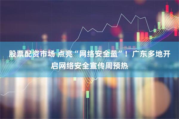 股票配资市场 点亮“网络安全蓝”！广东多地开启网络安全宣传周预热