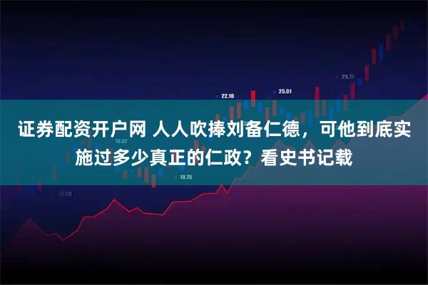证券配资开户网 人人吹捧刘备仁德，可他到底实施过多少真正的仁政？看史书记载
